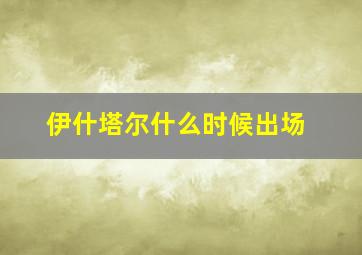 伊什塔尔什么时候出场