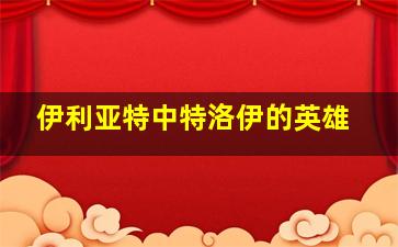 伊利亚特中特洛伊的英雄