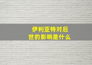 伊利亚特对后世的影响是什么