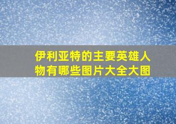 伊利亚特的主要英雄人物有哪些图片大全大图