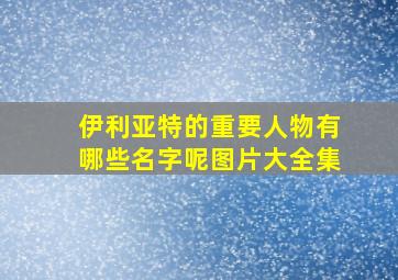 伊利亚特的重要人物有哪些名字呢图片大全集