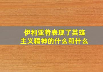 伊利亚特表现了英雄主义精神的什么和什么