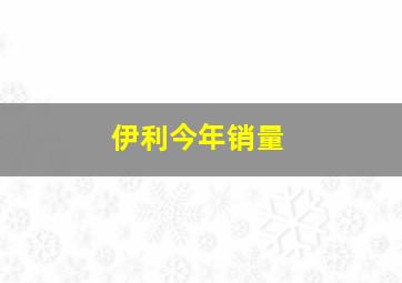 伊利今年销量