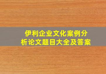 伊利企业文化案例分析论文题目大全及答案