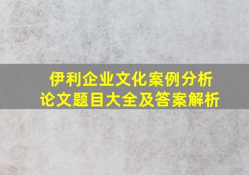 伊利企业文化案例分析论文题目大全及答案解析