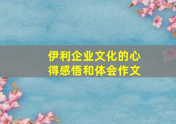 伊利企业文化的心得感悟和体会作文