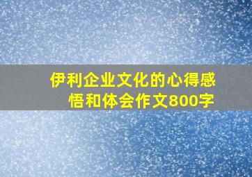 伊利企业文化的心得感悟和体会作文800字