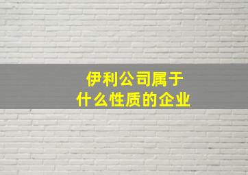 伊利公司属于什么性质的企业