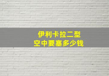 伊利卡拉二型空中要塞多少钱