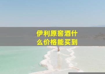 伊利原窖酒什么价格能买到