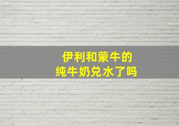 伊利和蒙牛的纯牛奶兑水了吗