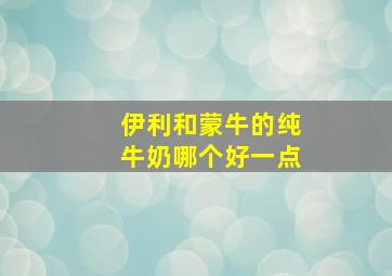 伊利和蒙牛的纯牛奶哪个好一点