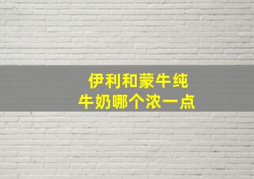 伊利和蒙牛纯牛奶哪个浓一点