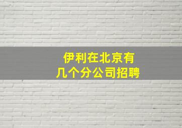 伊利在北京有几个分公司招聘