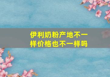 伊利奶粉产地不一样价格也不一样吗