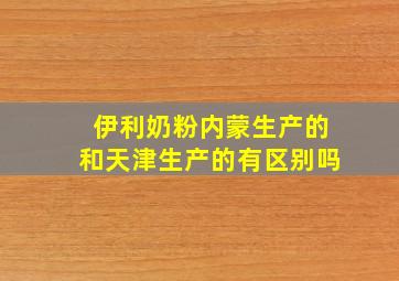 伊利奶粉内蒙生产的和天津生产的有区别吗