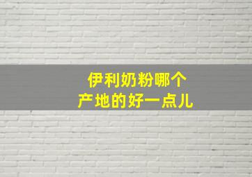 伊利奶粉哪个产地的好一点儿