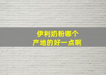 伊利奶粉哪个产地的好一点啊