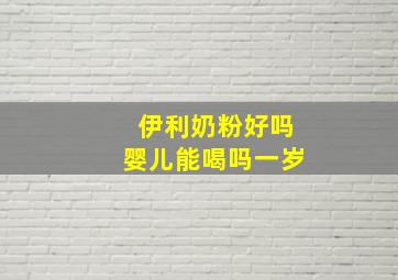 伊利奶粉好吗婴儿能喝吗一岁