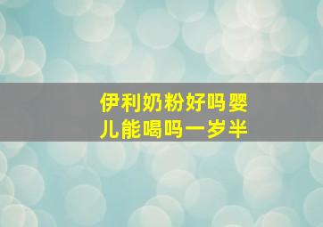 伊利奶粉好吗婴儿能喝吗一岁半