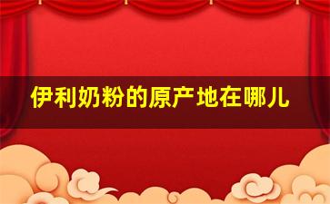 伊利奶粉的原产地在哪儿