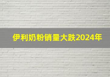 伊利奶粉销量大跌2024年