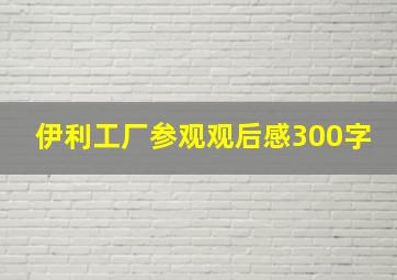 伊利工厂参观观后感300字