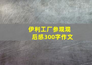 伊利工厂参观观后感300字作文