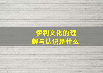 伊利文化的理解与认识是什么