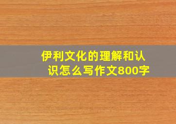 伊利文化的理解和认识怎么写作文800字