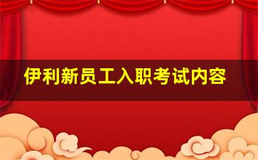 伊利新员工入职考试内容