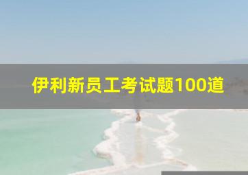 伊利新员工考试题100道