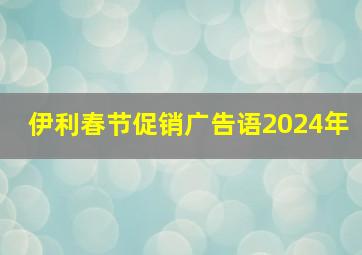 伊利春节促销广告语2024年