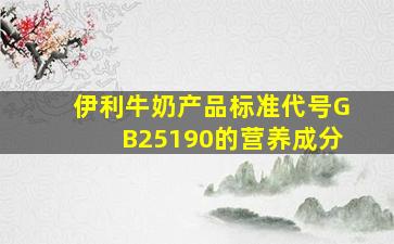 伊利牛奶产品标准代号GB25190的营养成分