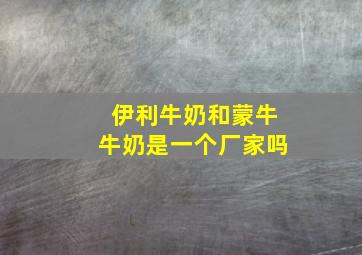 伊利牛奶和蒙牛牛奶是一个厂家吗