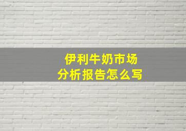 伊利牛奶市场分析报告怎么写