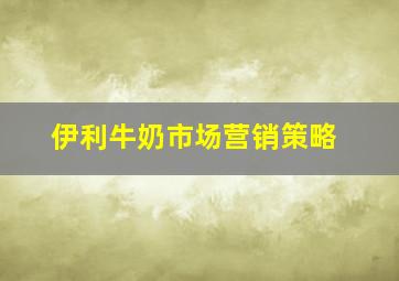 伊利牛奶市场营销策略