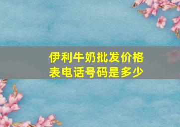 伊利牛奶批发价格表电话号码是多少