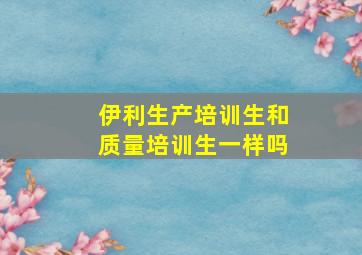 伊利生产培训生和质量培训生一样吗