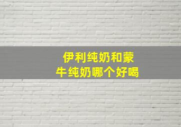 伊利纯奶和蒙牛纯奶哪个好喝