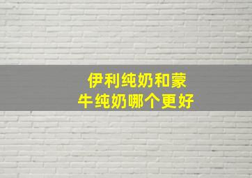 伊利纯奶和蒙牛纯奶哪个更好