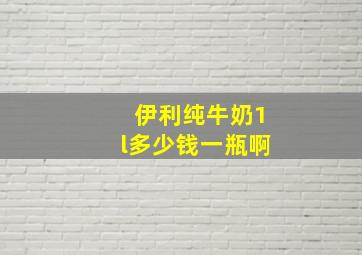 伊利纯牛奶1l多少钱一瓶啊