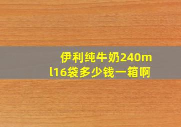 伊利纯牛奶240ml16袋多少钱一箱啊