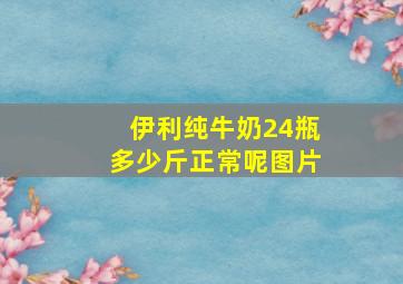 伊利纯牛奶24瓶多少斤正常呢图片