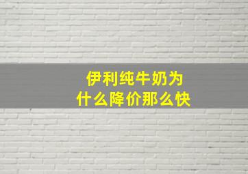 伊利纯牛奶为什么降价那么快