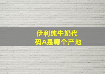 伊利纯牛奶代码A是哪个产地