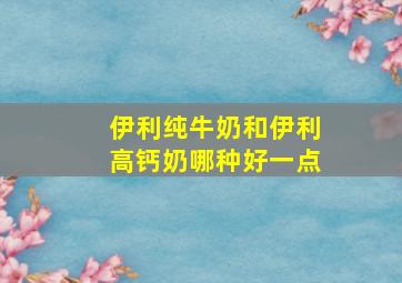 伊利纯牛奶和伊利高钙奶哪种好一点