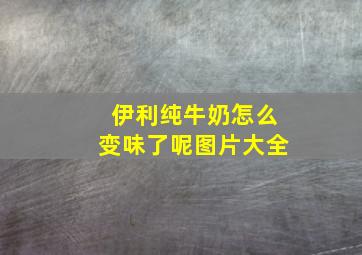 伊利纯牛奶怎么变味了呢图片大全