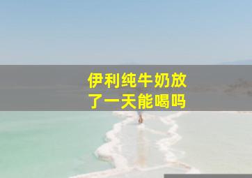 伊利纯牛奶放了一天能喝吗