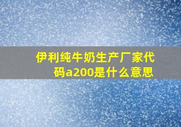 伊利纯牛奶生产厂家代码a200是什么意思